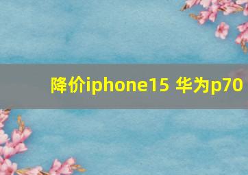 降价iphone15 华为p70